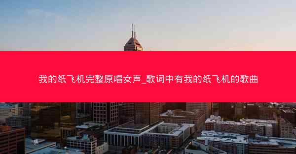 我的纸飞机完整原唱女声_歌词中有我的纸飞机的歌曲